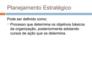 Planejamento Estratégico
Pode ser definido como:
 Processo que determina os objetivos básicos

  da organização, posteriormente adotando
  cursos de ação que os determina.
 