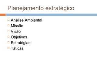 Planejamento estratégico
   Análise Ambiental
   Missão
   Visão
   Objetivos
   Estratégias
   Táticas.
 