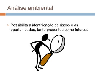 Análise ambiental

   Possibilita a identificação de riscos e as
    oportunidades, tanto presentes como futuros.
 