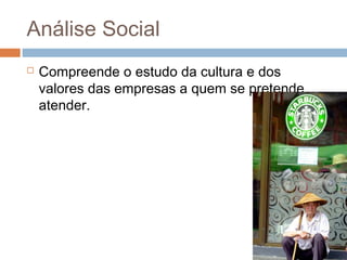 Análise Social
   Compreende o estudo da cultura e dos
    valores das empresas a quem se pretende
    atender.
 