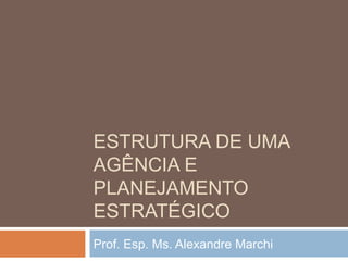 ESTRUTURA DE UMA
AGÊNCIA E
PLANEJAMENTO
ESTRATÉGICO
Prof. Esp. Ms. Alexandre Marchi
 