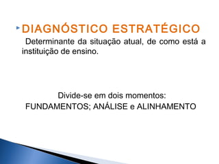  DIAGNÓSTICO

ESTRATÉGICO

Determinante da situação atual, de como está a
instituição de ensino.

Divide-se em dois momentos:
FUNDAMENTOS; ANÁLISE e ALINHAMENTO

 