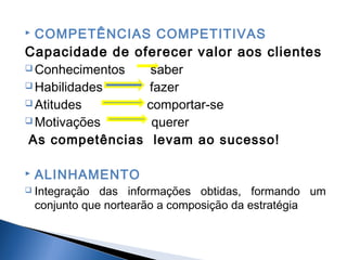COMPETÊNCIAS COMPETITIVAS
Capacidade de oferecer valor aos clientes
 Conhecimentos
saber
 Habilidades
fazer
 Atitudes
comportar-se
 Motivações
querer
As competências levam ao sucesso!





ALINHAMENTO
Integração das informações obtidas, formando um
conjunto que nortearão a composição da estratégia

 