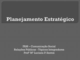 FAM – Comunicação Social
Relações Públicas - Tópicos Integradores
Profª Mª Luciana P. Santos
 