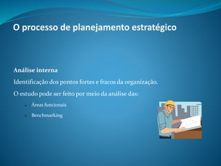 Análise interna
Identificação dos pontos fortes e fracos da organização.
O estudo pode ser feito por meio da análise das:
 Áreas funcionais
 Benchmarking
O processo de planejamento estratégico
 