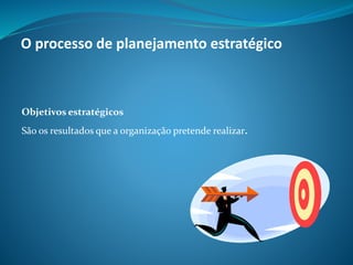Objetivos estratégicos
São os resultados que a organização pretende realizar.
O processo de planejamento estratégico
 