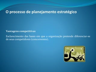 Vantagens competitivas
Esclarecimento das bases em que a organização pretende diferenciar-se
de seus competidores (concorrentes).
O processo de planejamento estratégico
 