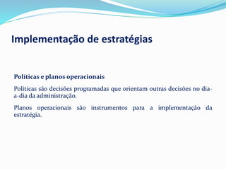 Políticas e planos operacionais
Políticas são decisões programadas que orientam outras decisões no dia-
a-dia da administração.
Planos operacionais são instrumentos para a implementação da
estratégia.
Implementação de estratégias
 