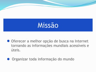 Missão
Oferecer a melhor opção de busca na Internet
tornando as informações mundiais acessíveis e
úteis.
Organizar toda informação do mundo
 