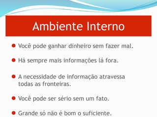 Ambiente Interno
Você pode ganhar dinheiro sem fazer mal.
Há sempre mais informações lá fora.
A necessidade de informação atravessa
todas as fronteiras.
Você pode ser sério sem um fato.
Grande só não é bom o suficiente.
 