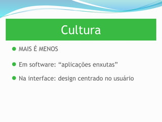 Cultura
MAIS É MENOS
Em software: “aplicações enxutas”
Na interface: design centrado no usuário
 