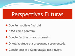 Perspectivas Futuras
Google mobile e Android
NASA como parceira
Google Earth e os Microformats
Orkut/Youtube e a propaganda segmentada
Google docs e a Computação nas Nuvens
 