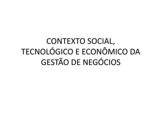 CONTEXTO SOCIAL,
TECNOLÓGICO E ECONÔMICO DA
GESTÃO DE NEGÓCIOS
 