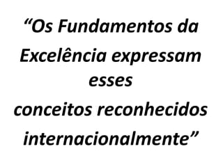 “Os Fundamentos da
Excelência expressam
esses
conceitos reconhecidos
internacionalmente”
 