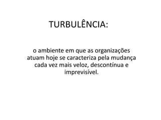 TURBULÊNCIA:
o ambiente em que as organizações
atuam hoje se caracteriza pela mudança
cada vez mais veloz, descontínua e
imprevisível.
 