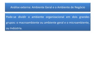 Análise externa: Ambiente Geral e o Ambiente de Negócio
Pode-se dividir o ambiente organizacional em dois grandes
grupos: o macroambiente ou ambiente geral e o microambiente,
ou Indústria.
 
