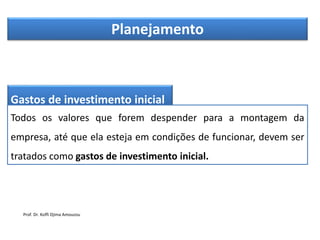Planejamento
Gastos de investimento inicial
Todos os valores que forem despender para a montagem da
empresa, até que ela esteja em condições de funcionar, devem ser
tratados como gastos de investimento inicial.
Prof. Dr. Koffi Djima Amouzou
 