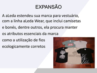 EXPANSÃO A aLeda estendeu sua marca para vestuário, com a linha aLeda Wear, que inclui camisetas  e bonés, dentre outros, ela procura manter os atributos essenciais da marca  como a utilização de fios  ecologicamente corretos 