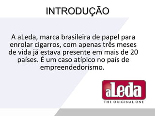 INTRODUÇÃO A aLeda, marca brasileira de papel para enrolar cigarros, com apenas três meses de vida já estava presente em mais de 20 países. É um caso atípico no país de empreendedorismo.  