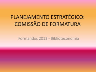 PLANEJAMENTO ESTRATÉGICO:COMISSÃO DE FORMATURA Formandos 2013 - Biblioteconomia 