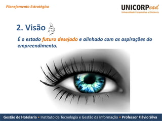 Planejamento Estratégico




       2. Visão
        É o estado futuro desejado e alinhado com as aspirações do
        empreendimento.




Gestão de Hotelaria • Instituto de Tecnologia e Gestão da Informação • Professor Flávio Silva
 