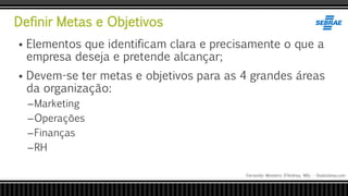 Definir Metas e Objetivos
Fernando Monteiro D’Andrea, MSc - Dodandrea.com
 Elementos que identificam clara e precisamente o que a
empresa deseja e pretende alcançar;
 Devem-se ter metas e objetivos para as 4 grandes áreas
da organização:
–Marketing
–Operações
–Finanças
–RH
 