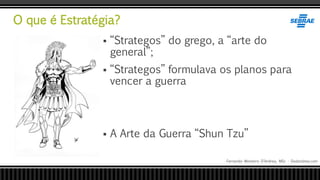 O que é Estratégia?
Fernando Monteiro D’Andrea, MSc - Dodandrea.com
 “Strategos” do grego, a “arte do
general”;
 “Strategos” formulava os planos para
vencer a guerra
 A Arte da Guerra “Shun Tzu”
 