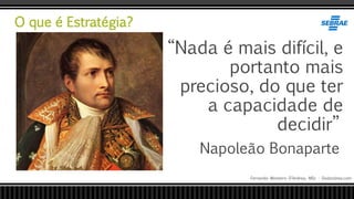 O que é Estratégia?
Fernando Monteiro D’Andrea, MSc - Dodandrea.com
“Nada é mais difícil, e
portanto mais
precioso, do que ter
a capacidade de
decidir”
Napoleão Bonaparte
 