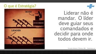 O que é Estratégia?
Fernando Monteiro D’Andrea, MSc - Dodandrea.com
Liderar não é
mandar. O líder
deve guiar seus
comandados e
decidir para onde
todos devem ir.
 