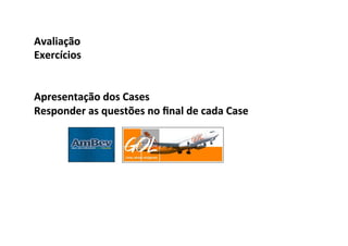 Avaliação	
  
Exercícios	
  
	
  
	
  
Apresentação	
  dos	
  Cases	
  
Responder	
  as	
  questões	
  no	
  ﬁnal	
  de	
  cada	
  Case	
  	
  
	
  
	
  
 