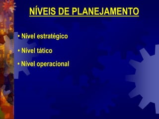 NÍVEIS DE PLANEJAMENTO
• Nível estratégico
• Nível tático
• Nível operacional
 