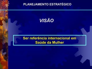 Ser referência internacional em
Saúde da Mulher
VISÃO
PLANEJAMENTO ESTRATÉGICO
 