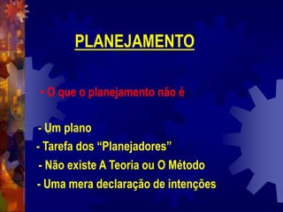 PLANEJAMENTO
• O que o planejamento não é
- Um plano
- Tarefa dos “Planejadores”
- Não existe A Teoria ou O Método
- Uma mera declaração de intenções
 