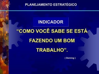 INDICADOR
“COMO VOCÊ SABE SE ESTÁ
FAZENDO UM BOM
TRABALHO”.
( Deming )
PLANEJAMENTO ESTRATÉGICO
 