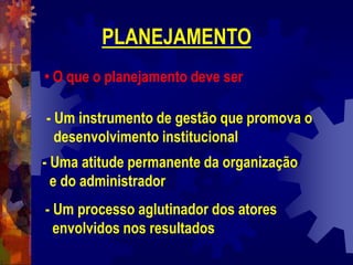 PLANEJAMENTO
• O que o planejamento deve ser
- Um instrumento de gestão que promova o
desenvolvimento institucional
- Uma atitude permanente da organização
e do administrador
- Um processo aglutinador dos atores
envolvidos nos resultados
 