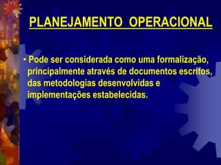 PLANEJAMENTO OPERACIONAL
• Pode ser considerada como uma formalização,
principalmente através de documentos escritos,
das metodologias desenvolvidas e
implementações estabelecidas.
 