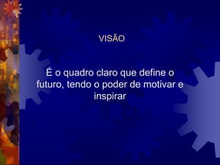 VISÃO
É o quadro claro que define o
futuro, tendo o poder de motivar e
inspirar
 