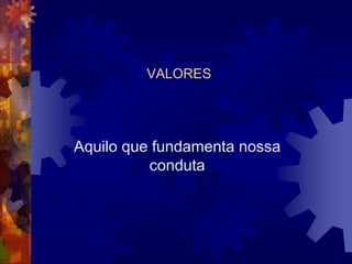 VALORES
Aquilo que fundamenta nossa
conduta
 