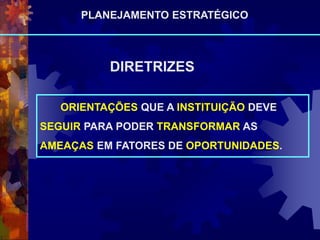 DIRETRIZES
ORIENTAÇÕES QUE A INSTITUIÇÃO DEVE
SEGUIR PARA PODER TRANSFORMAR AS
AMEAÇAS EM FATORES DE OPORTUNIDADES.
PLANEJAMENTO ESTRATÉGICO
 