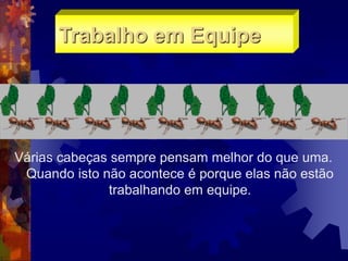 Várias cabeças sempre pensam melhor do que uma.
Quando isto não acontece é porque elas não estão
trabalhando em equipe.
Trabalho em Equipe
 