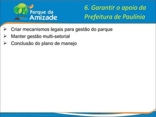 6. Garantir o apoio da Prefeitura de Paulínia Criar mecanismos legais para gestão do parque Manter gestão multi-setorial Conclusão do plano de manejo 