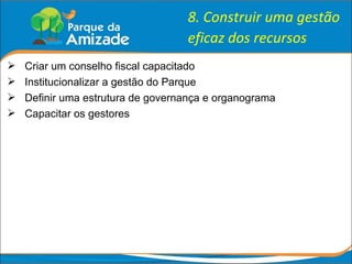 8. Construir uma gestão eficaz dos recursos Criar um conselho fiscal capacitado Institucionalizar a gestão do Parque Definir uma estrutura de governança e organograma Capacitar os gestores 