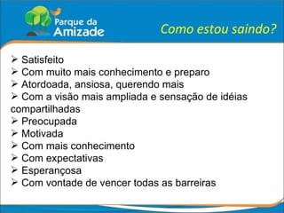 Como estou saindo? Satisfeito Com muito mais conhecimento e preparo Atordoada, ansiosa, querendo mais Com a visão mais ampliada e sensação de idéias compartilhadas Preocupada Motivada Com mais conhecimento Com expectativas Esperançosa Com vontade de vencer todas as barreiras 