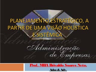 PLANEJAMENTO ESTRATÉGICO, A
PARTIR DE UMA VISÃO HOLÍSTICA
         E SISTÊMICA




       Prof. MBA Brivaldo Soares Neto.
                 Adm & Adv.
 