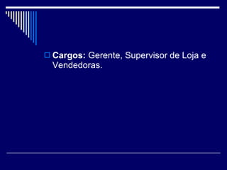 Cargos:  Gerente, Supervisor de Loja e Vendedoras.  