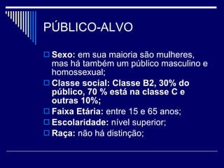 PÚBLICO-ALVO Sexo:  em sua maioria são mulheres, mas há também um público masculino e homossexual; Classe social: Classe B2, 30% do público, 70 % está na classe C e outras 10%; Faixa Etária:  entre 15 e 65 anos; Escolaridade:  nível superior; Raça:  não há distinção; 