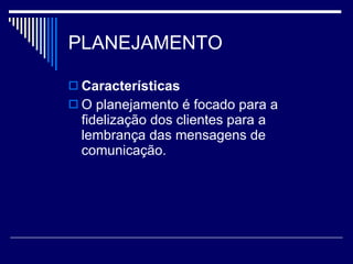 PLANEJAMENTO Características O planejamento é focado para a fidelização dos clientes para a lembrança das mensagens de comunicação. 