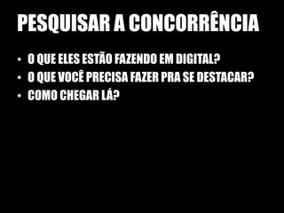 PESQUISAR A CONCORRÊNCIA
• O QUE ELES ESTÃO FAZENDO EM DIGITAL?
• O QUE VOCÊ PRECISA FAZER PRA SE DESTACAR?
• COMO CHEGAR LÁ?
 