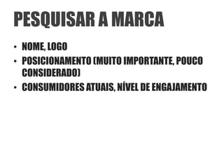 PESQUISAR A MARCA
• NOME, LOGO
• POSICIONAMENTO (MUITO IMPORTANTE, POUCO
  CONSIDERADO)
• CONSUMIDORES ATUAIS, NÍVEL DE ENGAJAMENTO
 
