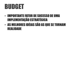 BUDGET
• IMPORTANTE FATOR DE SUCESSO DE UMA
  IMPLEMENTAÇÃO ESTRATÉGICA
• AS MELHORES IDÉIAS SÃO AS QUE SE TORNAM
  REALIDADE
 